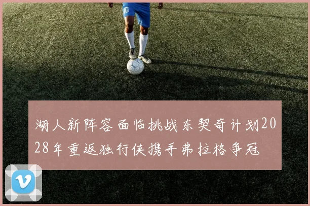 湖人新阵容面临挑战东契奇计划2028年重返独行侠携手弗拉格争冠