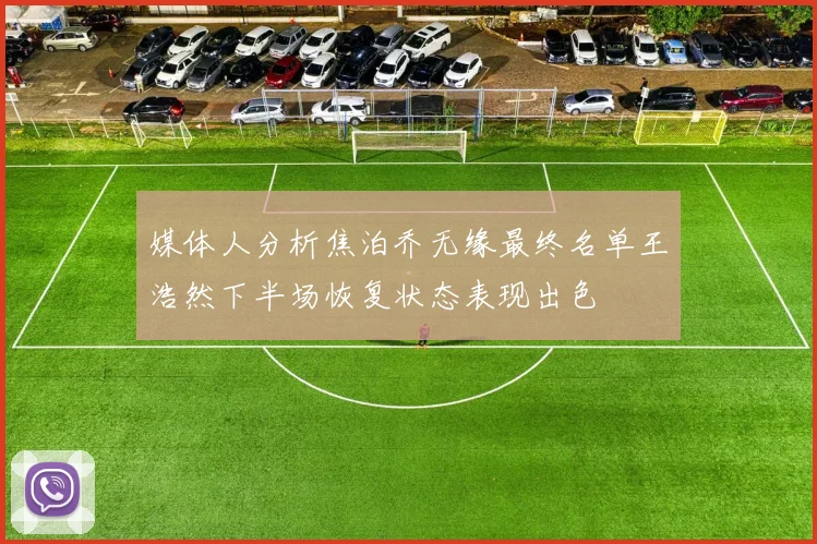 媒体人分析焦泊乔无缘最终名单王浩然下半场恢复状态表现出色