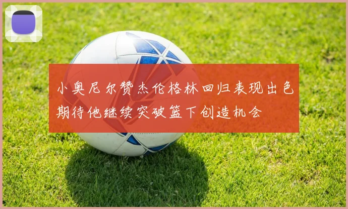 小奥尼尔赞杰伦格林回归表现出色期待他继续突破篮下创造机会
