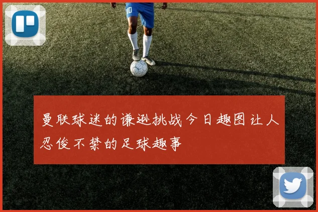 曼联球迷的谦逊挑战今日趣图让人忍俊不禁的足球趣事