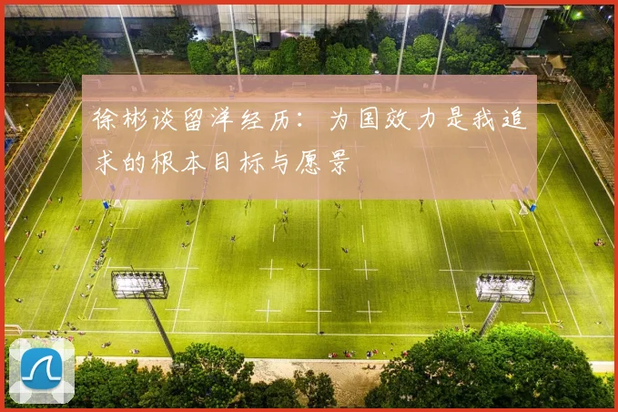 徐彬谈留洋经历：为国效力是我追求的根本目标与愿景