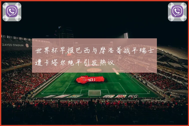 世界杯早报巴西与摩洛哥战平瑞士遭卡塔尔绝平引发热议
