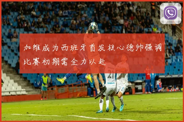 加维成为西班牙首发核心德帅强调比赛初期需全力以赴