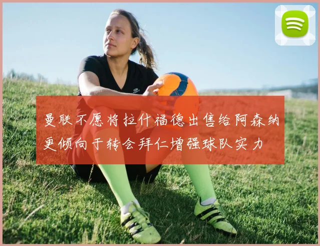 曼联不愿将拉什福德出售给阿森纳更倾向于转会拜仁增强球队实力