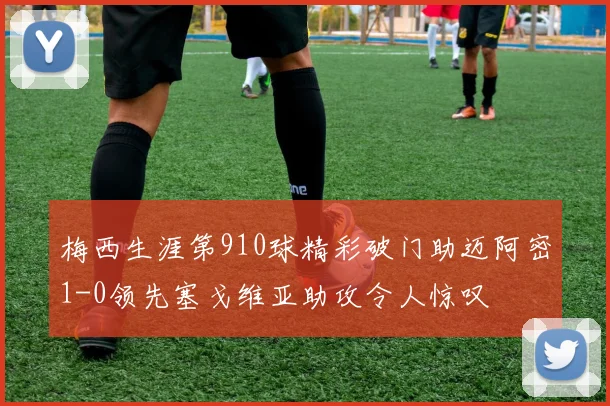梅西生涯第910球精彩破门助迈阿密1-0领先塞戈维亚助攻令人惊叹