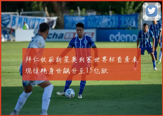 拜仁收获新星奥利塞世界杯首秀表现惊艳身价飙升至15亿欧