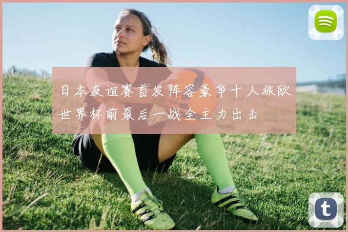 日本友谊赛首发阵容豪华十人旅欧世界杯前最后一战全主力出击