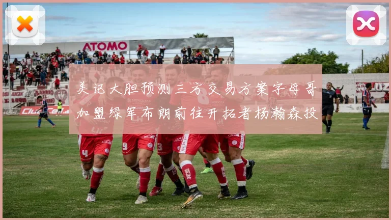 美记大胆预测三方交易方案字母哥加盟绿军布朗前往开拓者杨瀚森投奔雄鹿