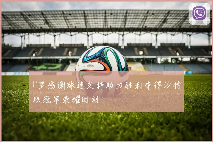 C罗感谢球迷支持助力胜利夺得沙特联冠军荣耀时刻