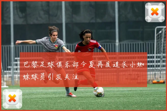 巴黎足球俱乐部今夏再度追求小蜘蛛球员引发关注