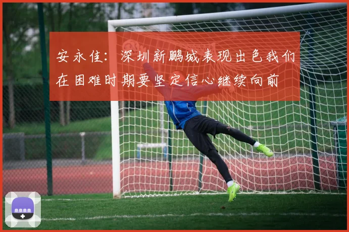 安永佳：深圳新鹏城表现出色我们在困难时期要坚定信心继续向前