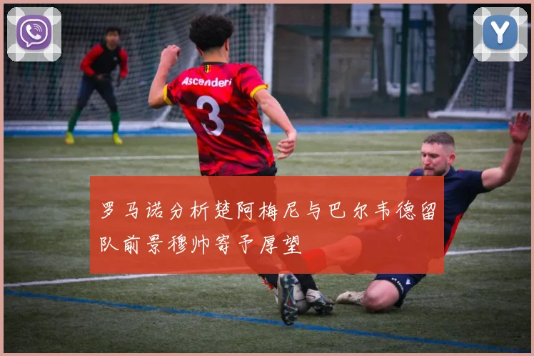 罗马诺分析楚阿梅尼与巴尔韦德留队前景穆帅寄予厚望