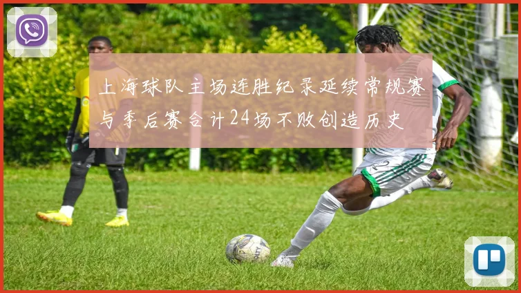 上海球队主场连胜纪录延续常规赛与季后赛合计24场不败创造历史