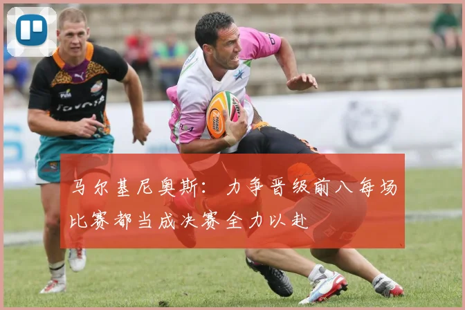 马尔基尼奥斯：力争晋级前八每场比赛都当成决赛全力以赴