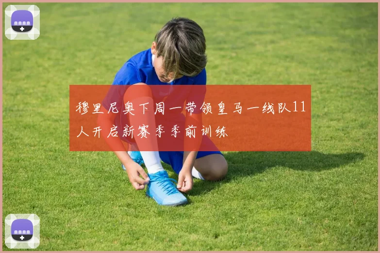 穆里尼奥下周一带领皇马一线队11人开启新赛季季前训练