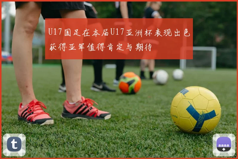 U17国足在本届U17亚洲杯表现出色获得亚军值得肯定与期待
