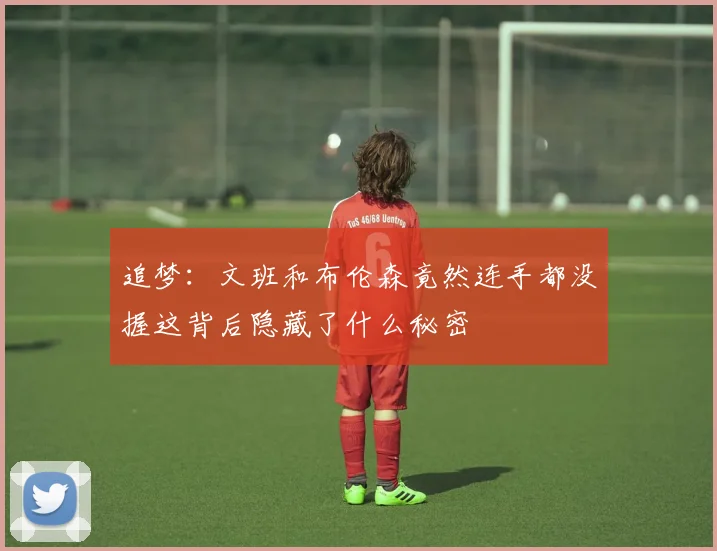 追梦：文班和布伦森竟然连手都没握这背后隐藏了什么秘密