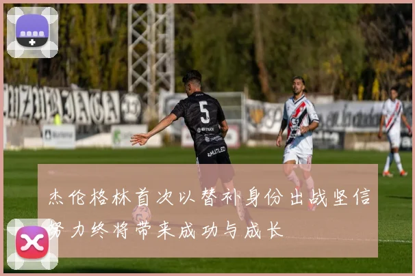 杰伦格林首次以替补身份出战坚信努力终将带来成功与成长
