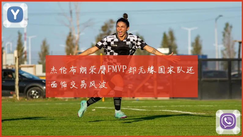 杰伦布朗荣膺FMVP却无缘国家队还面临交易风波