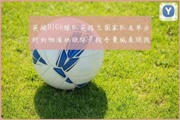 英超BIG6球队英格兰国家队名单分析利物浦独缺球员枪手曼城表现抢眼