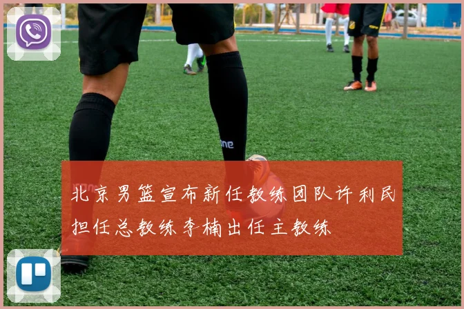 北京男篮宣布新任教练团队许利民担任总教练李楠出任主教练