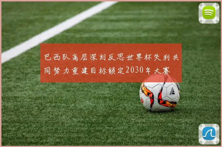 巴西队高层深刻反思世界杯失利共同努力重建目标锁定2030年大赛
