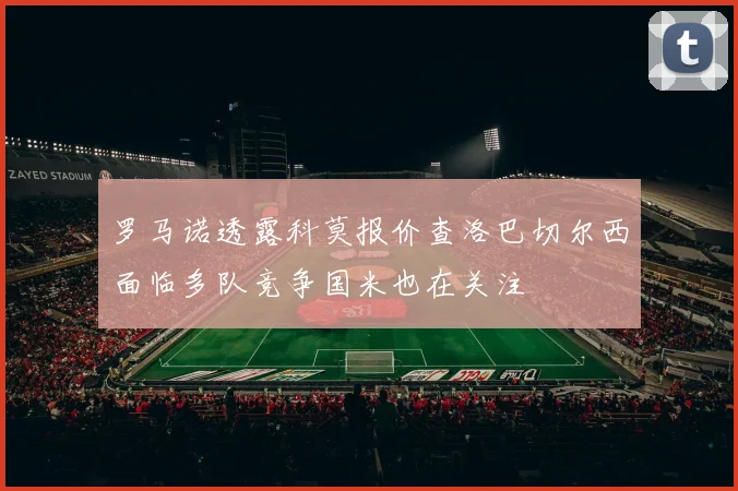 罗马诺透露科莫报价查洛巴切尔西面临多队竞争国米也在关注