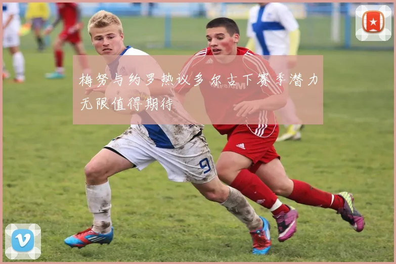 梅努与约罗热议多尔古下赛季潜力无限值得期待