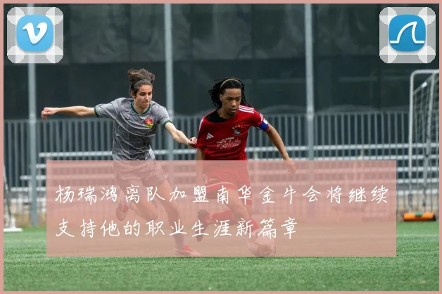 杨瑞鸿离队加盟南华金牛会将继续支持他的职业生涯新篇章