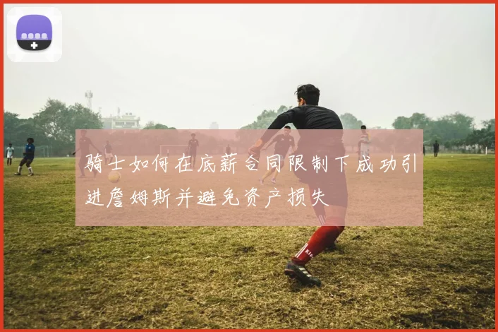 骑士如何在底薪合同限制下成功引进詹姆斯并避免资产损失